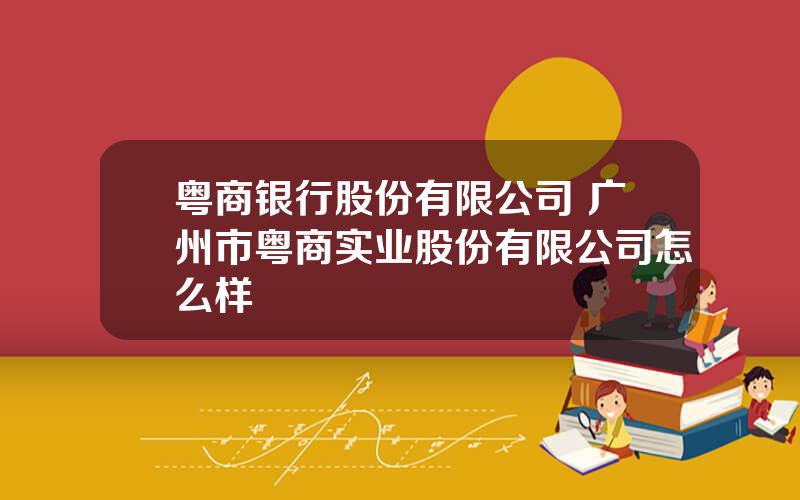 粤商银行股份有限公司 广州市粤商实业股份有限公司怎么样